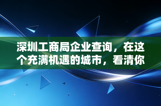 深圳工商局企业查询,在这个充满机遇的城市,看清你的合作伙伴比什么都重要