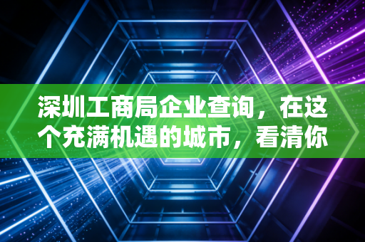 深圳工商局企业查询，在这个充满机遇的城市，看清你的合作伙伴比什么都重要