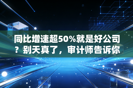 同比增速超50%就是好公司?别天真了,审计师告诉你数字背后的真相