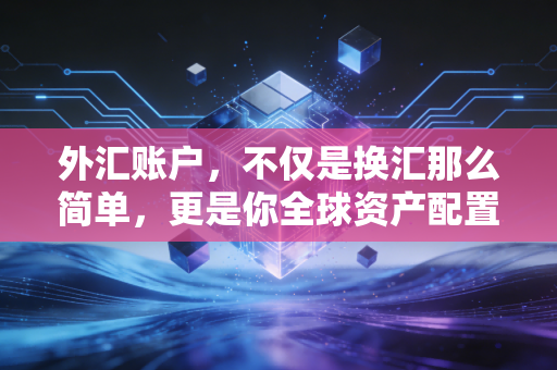 外汇账户，不仅是换汇那么简单，更是你全球资产配置的通行证