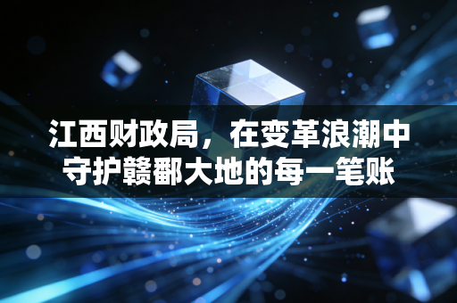 江西财政局,在变革浪潮中守护赣鄱大地的每一笔账
