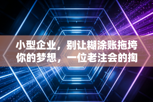 小型企业，别让糊涂账拖垮你的梦想，一位老注会的掏心窝子建议
