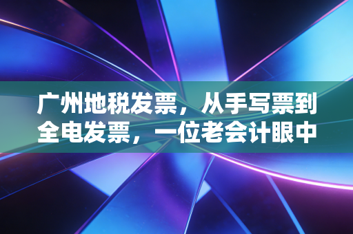 广州地税发票，从手写票到全电发票，一位老会计眼中的羊城财税变迁