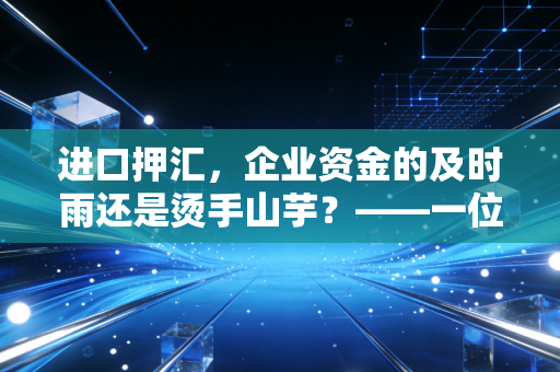 进口押汇，企业资金的及时雨还是烫手山芋？——一位CPA眼中的贸易融资真相