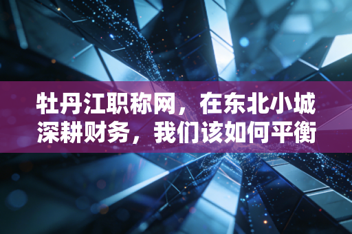 牡丹江职称网，在东北小城深耕财务，我们该如何平衡CPA梦想与职称现实？