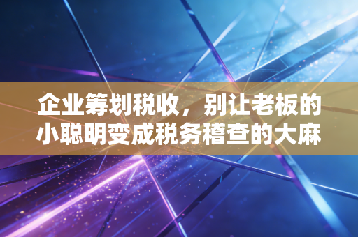 企业筹划税收，别让老板的小聪明变成税务稽查的大麻烦
