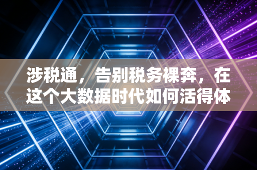 涉税通,告别税务裸奔,在这个大数据时代如何活得体面又安全?