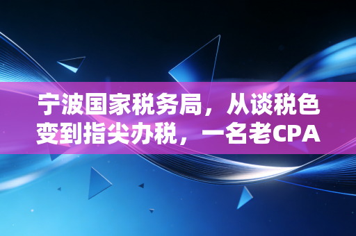 宁波国家税务局，从谈税色变到指尖办税，一名老CPA眼中的税务温情与变革