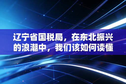 辽宁省国税局，在东北振兴的浪潮中，我们该如何读懂税务的变与不变？