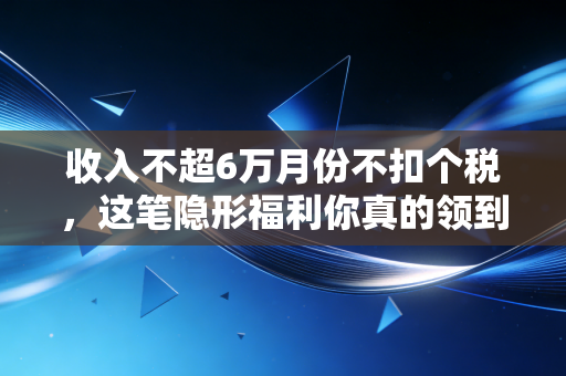 收入不超6万月份不扣个税,这笔隐形福利你真的领到了吗?