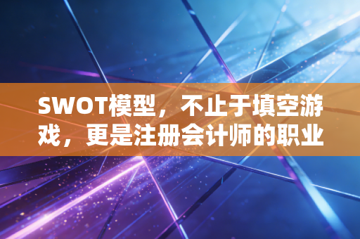 SWOT模型,不止于填空游戏,更是注册会计师的职业战略罗盘