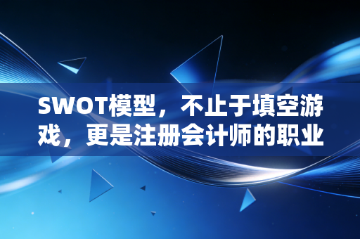SWOT模型，不止于填空游戏，更是注册会计师的职业战略罗盘