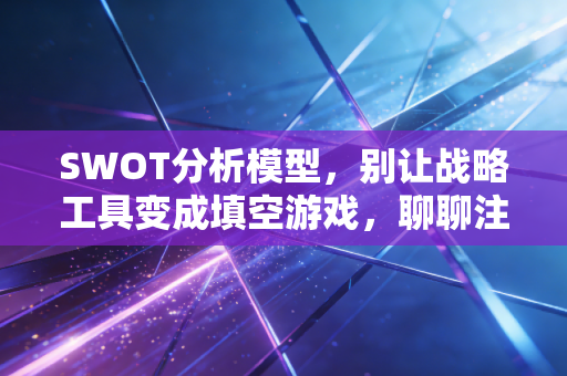 SWOT分析模型，别让战略工具变成填空游戏，聊聊注会人的真实突围