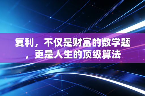 复利，不仅是财富的数学题，更是人生的顶级算法