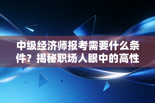中级经济师报考需要什么条件？揭秘职场人眼中的高性价比进阶之路