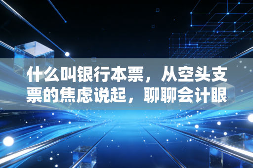 什么叫银行本票，从空头支票的焦虑说起，聊聊会计眼中的硬通货