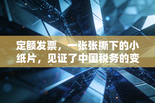 定额发票，一张张撕下的小纸片，见证了中国税务的变迁与财务人的酸甜苦辣