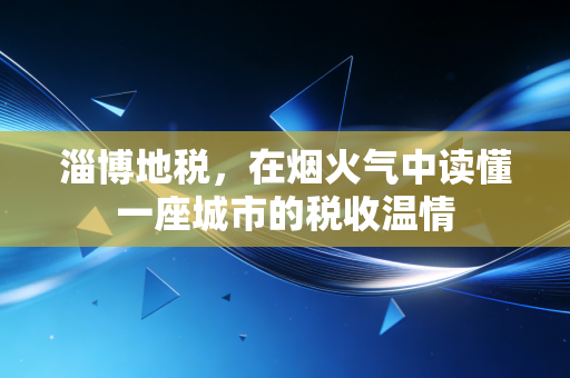淄博地税，在烟火气中读懂一座城市的税收温情
