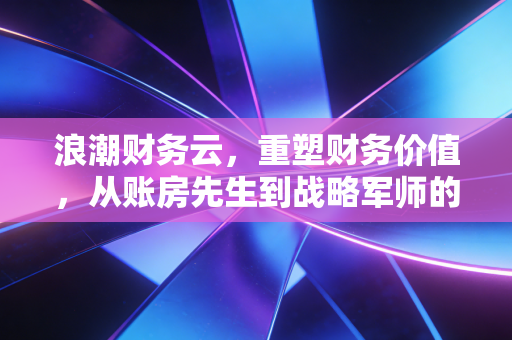 浪潮财务云，重塑财务价值，从账房先生到战略军师的进化之路