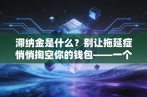 滞纳金是什么?别让拖延症悄悄掏空你的钱包——一个注会眼中的时间成本与信用代价