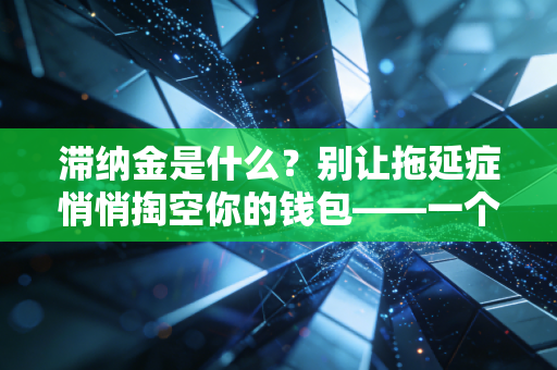 滞纳金是什么?别让拖延症悄悄掏空你的钱包——一个注会眼中的时间成本与信用代价