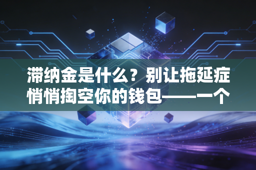 滞纳金是什么?别让拖延症悄悄掏空你的钱包——一个注会眼中的时间成本与信用代价