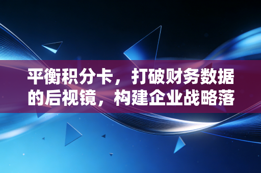 平衡积分卡,打破财务数据的后视镜,构建企业战略落地的全景罗盘