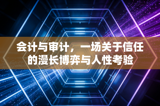 会计与审计，一场关于信任的漫长博弈与人性考验