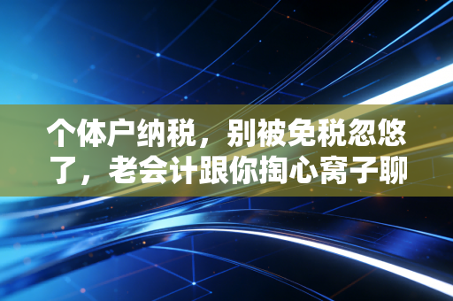 个体户纳税,别被免税忽悠了,老会计跟你掏心窝子聊聊那些真金白银的坑