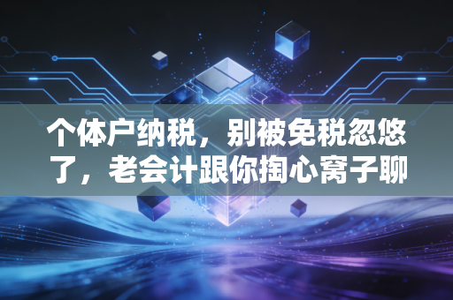 个体户纳税,别被免税忽悠了,老会计跟你掏心窝子聊聊那些真金白银的坑