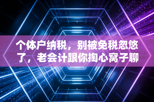 个体户纳税,别被免税忽悠了,老会计跟你掏心窝子聊聊那些真金白银的坑