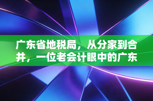 广东省地税局,从分家到合并,一位老会计眼中的广东税务变迁与坚守