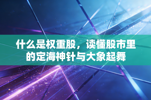什么是权重股,读懂股市里的定海神针与大象起舞
