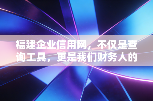 福建企业信用网，不仅是查询工具，更是我们财务人的照妖镜和护身符