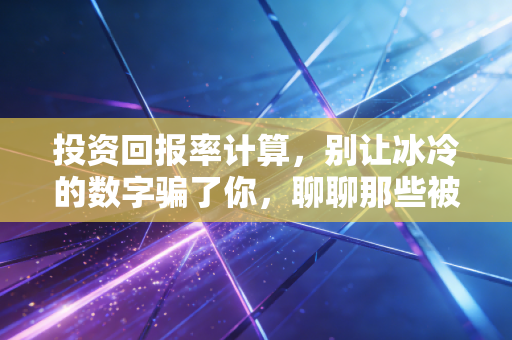 投资回报率计算，别让冰冷的数字骗了你，聊聊那些被忽略的隐形账