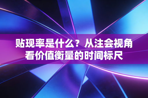 贴现率是什么？从注会视角看价值衡量的时间标尺