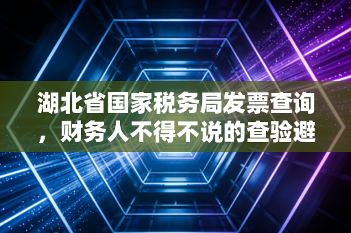 湖北省国家税务局发票查询，财务人不得不说的查验避坑指南