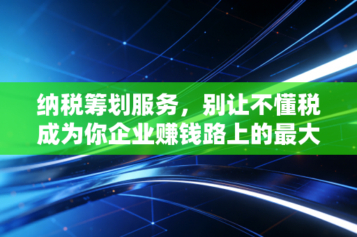 纳税筹划服务,别让不懂税成为你企业赚钱路上的最大绊脚石