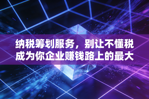 纳税筹划服务,别让不懂税成为你企业赚钱路上的最大绊脚石