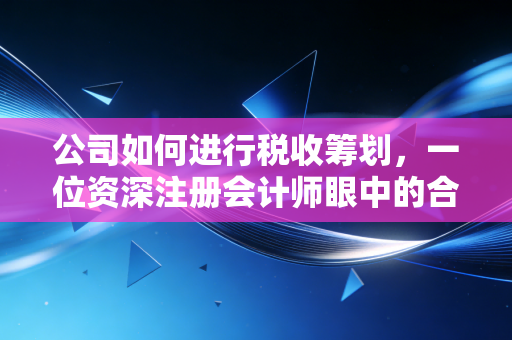 公司如何进行税收筹划，一位资深注册会计师眼中的合规与节税艺术