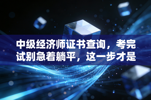 中级经济师证书查询,考完试别急着躺平,这一步才是真正的上岸