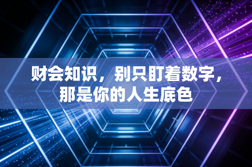 财会知识,别只盯着数字,那是你的人生底色