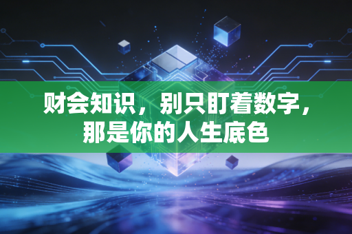 财会知识,别只盯着数字,那是你的人生底色