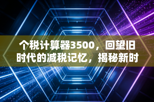 个税计算器3500，回望旧时代的减税记忆，揭秘新时代下的到手工资真相
