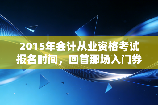 2015年会计从业资格考试报名时间,回首那场入门券争夺战,聊聊会计人的十年变迁