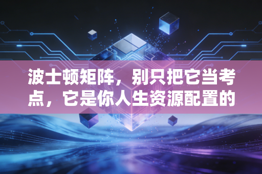 波士顿矩阵,别只把它当考点,它是你人生资源配置的顶级思维