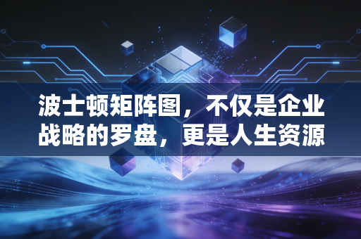 波士顿矩阵图,不仅是企业战略的罗盘,更是人生资源配置的底层逻辑