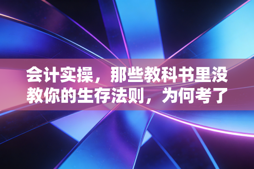 会计实操,那些教科书里没教你的生存法则,为何考了CPA还得从贴发票学起?