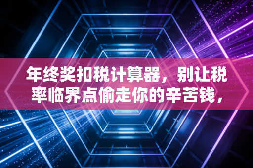 年终奖扣税计算器，别让税率临界点偷走你的辛苦钱，教你合理规划年终红包