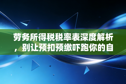 劳务所得税税率表深度解析,别让预扣预缴吓跑你的自由职业梦